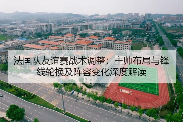 法国队友谊赛战术调整：主帅布局与锋线轮换及阵容变化深度解读（lejingt iyu）