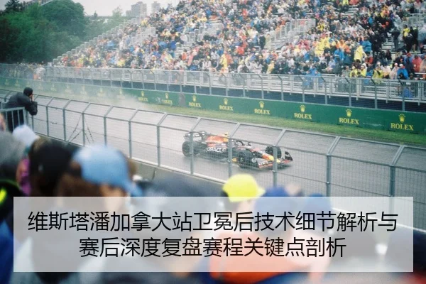 维斯塔潘加拿大站卫冕后技术细节解析与赛后深度复盘赛程关键点剖析（lejingt iyu）