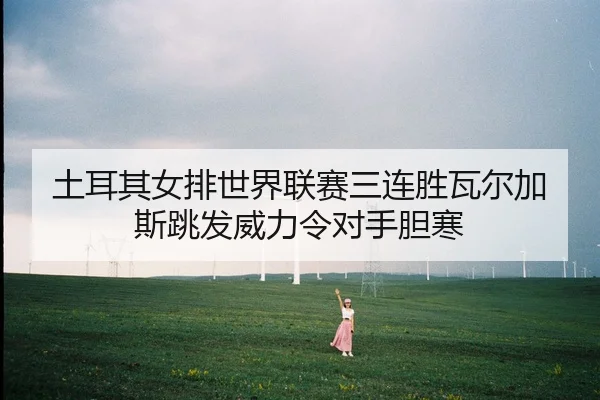 土耳其女排世界联赛三连胜瓦尔加斯跳发威力令对手胆寒（lejingt iyu）